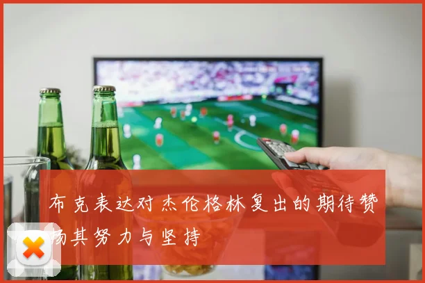 布克表达对杰伦格林复出的期待赞扬其努力与坚持