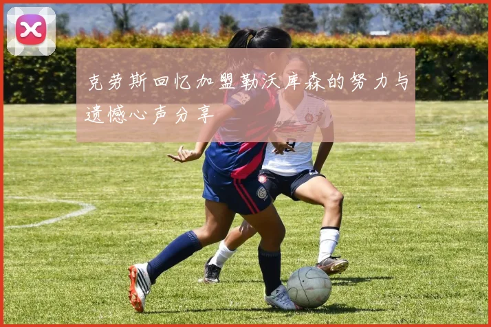 克劳斯回忆加盟勒沃库森的努力与遗憾心声分享