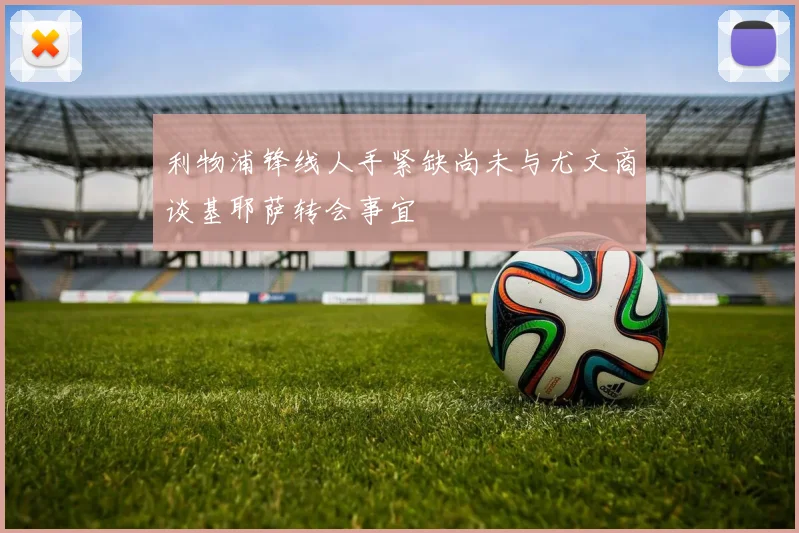利物浦锋线人手紧缺尚未与尤文商谈基耶萨转会事宜