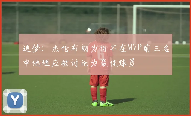 追梦：杰伦布朗为何不在MVP前三名中他理应被讨论为最佳球员