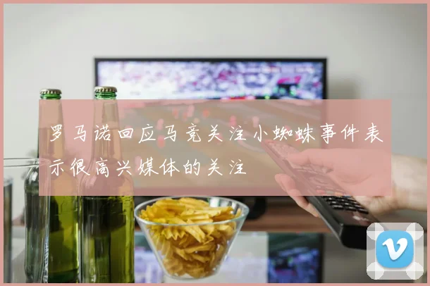 罗马诺回应马竞关注小蜘蛛事件表示很高兴媒体的关注