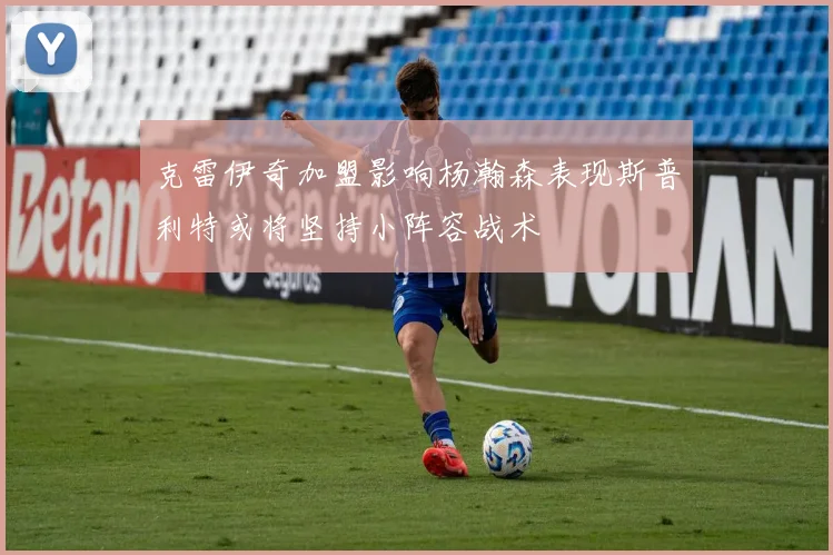 克雷伊奇加盟影响杨瀚森表现斯普利特或将坚持小阵容战术