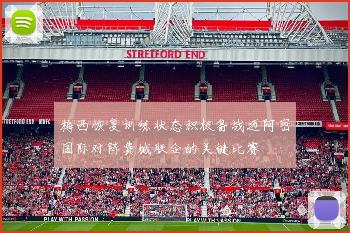 梅西恢复训练状态积极备战迈阿密国际对阵费城联合的关键比赛