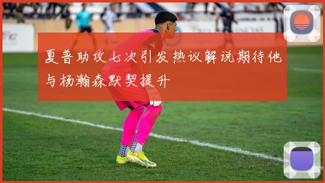 夏普助攻七次引发热议解说期待他与杨瀚森默契提升