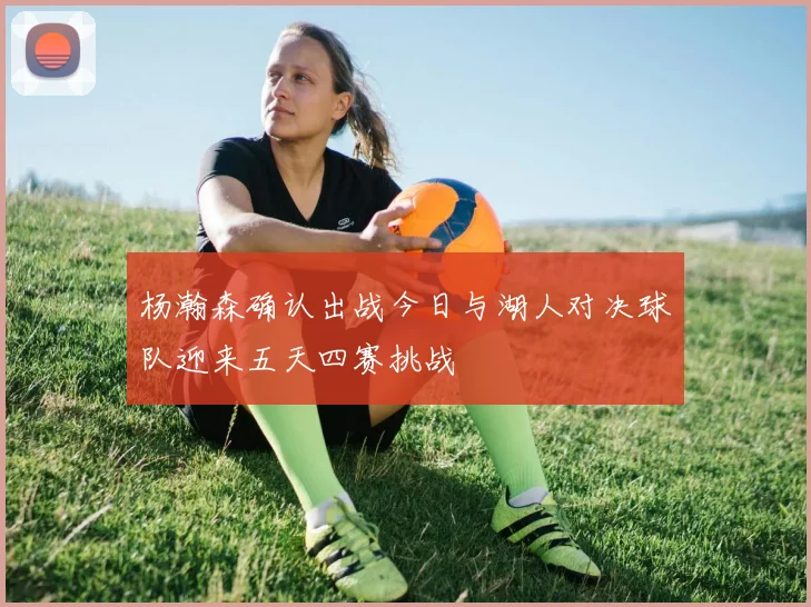 杨瀚森确认出战今日与湖人对决球队迎来五天四赛挑战