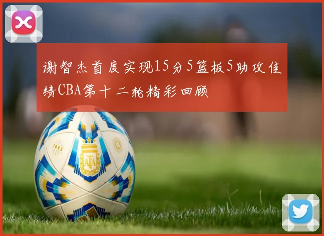 谢智杰首度实现15分5篮板5助攻佳绩CBA第十二轮精彩回顾